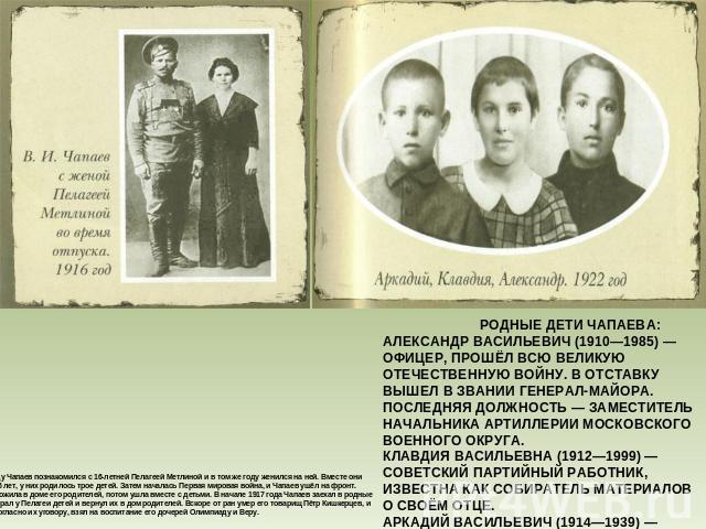 В 1908 году Чапаев познакомился с 16-летней Пелагеей Метлиной и в том же году женился на ней. Вместе они прожили 6 лет, у них родилось трое детей. Затем началась Первая мировая война, и Чапаев ушёл на фронт. Пелагея пожила в доме его родителей, пото…