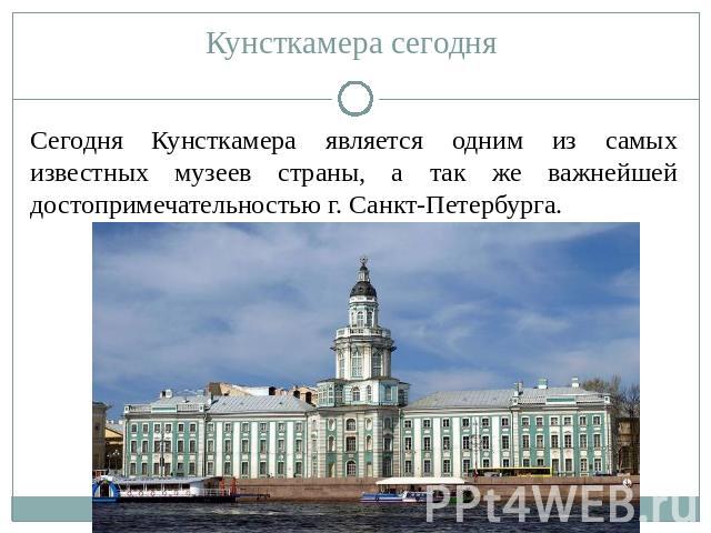 Кунсткамера сегодня Сегодня Кунсткамера является одним из самых известных музеев страны, а так же важнейшей достопримечательностью г. Санкт-Петербурга.