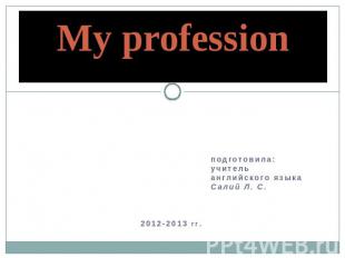 My profession подготовила: учитель английского языка Салий Л. С. 2012-2013 гг.