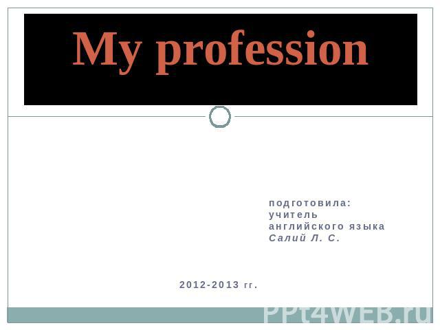 My profession подготовила: учитель английского языка Салий Л. С. 2012-2013 гг.