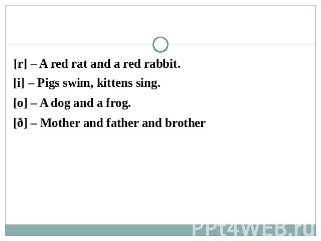 [r] – A red rat and a red rabbit. [i] – Pigs swim, kittens sing. [o] – A dog and a frog. [ð] – Mother and father and brother