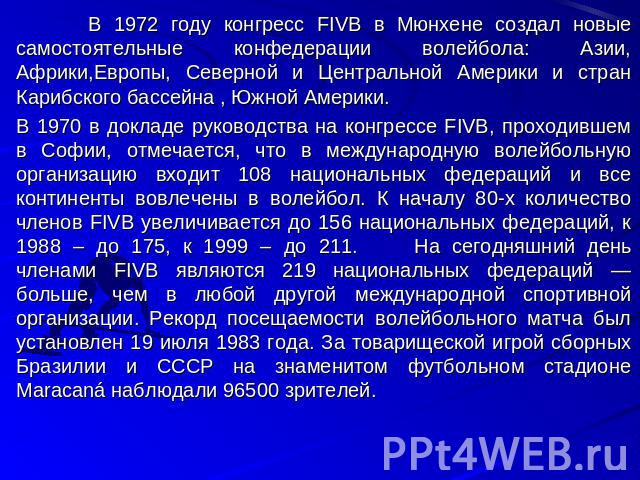 В 1972 году конгресс FIVB в Мюнхене создал новые самостоятельные конфедерации волейбола: Азии, Африки,Европы, Северной и Центральной Америки и стран Карибского бассейна , Южной Америки. В 1970 в докладе руководства на конгрессе FIVB, проходившем в С…