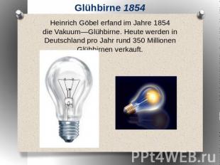 Glühbirne 1854 Heinrich Göbel erfand im Jahre 1854 die Vakuum―Glühbirne. Heute w