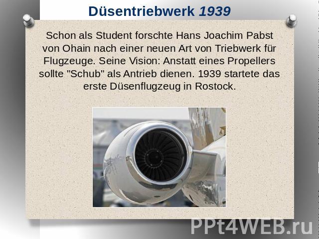 Düsentriebwerk 1939 Schon als Student forschte Hans Joachim Pabst von Ohain nach einer neuen Art von Triebwerk für Flugzeuge. Seine Vision: Anstatt eines Propellers sollte 