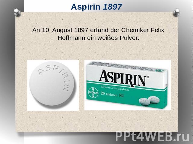 Aspirin 1897 An 10. August 1897 erfand der Chemiker Felix Hoffmann ein weißes Pulver.
