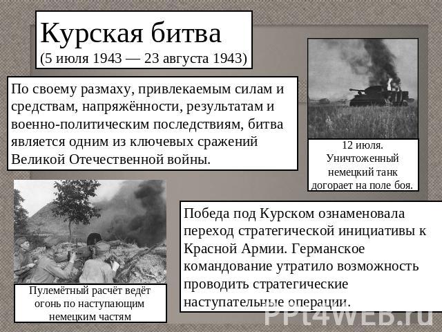 Курская битва(5 июля 1943 — 23 августа 1943)По своему размаху, привлекаемым силам и средствам, напряжённости, результатам и военно-политическим последствиям, битва является одним из ключевых сражений Великой Отечественной войны.12 июля. Уничтоженный…