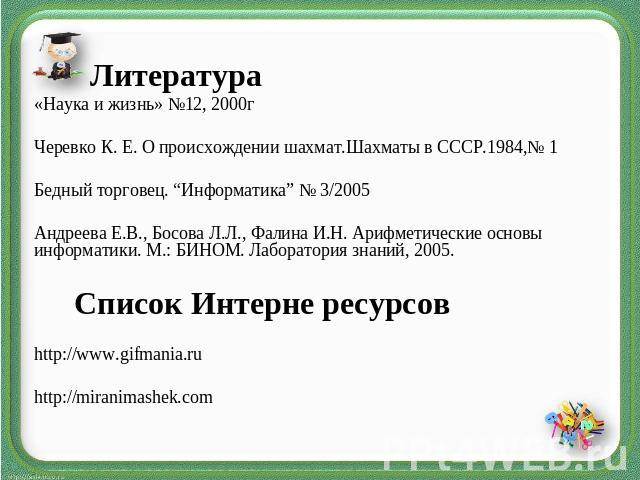 Литература Наука и жизнь» №12, 2000гЧеревко К. Е. О происхождении шахмат.Шахматы в СССР.1984,№ 1Бедный торговец. “Информатика” № 3/2005Андреева Е.В., Босова Л.Л., Фалина И.Н. Арифметические основы информатики. М.: БИНОМ. Лаборатория знаний, 2005. Сп…