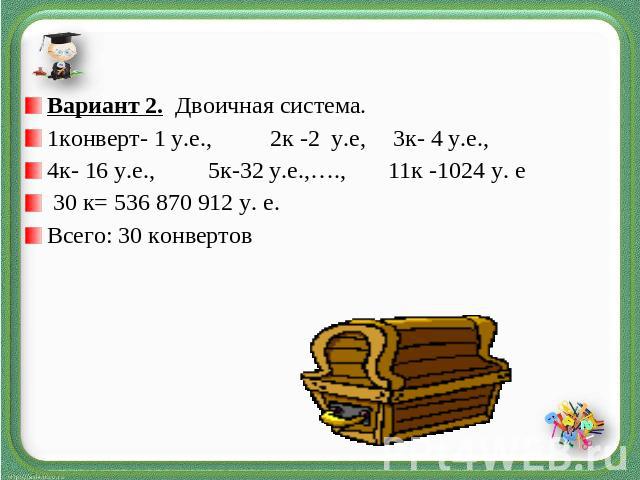 Вариант 2. Двоичная система. 1конверт- 1 у.е., 2к -2 у.е, 3к- 4 у.е., 4к- 16 у.е., 5к-32 у.е.,…., 11к -1024 у. е 30 к= 536 870 912 у. е. Всего: 30 конвертов