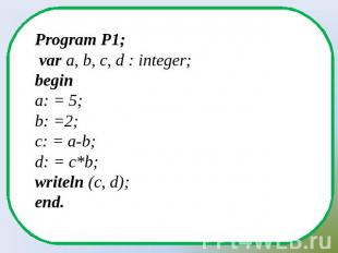 Program P1; var a, b, c, d : integer;begina: = 5;b: =2;c: = a-b;d: = c*b;writeln