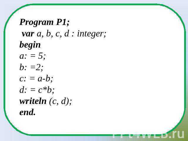 Program P1; var a, b, c, d : integer;begina: = 5;b: =2;c: = a-b;d: = c*b;writeln (c, d);end.