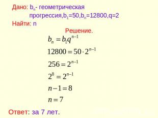 Дано: bn- геометрическая прогрессия,b1=50,bn=12800,q=2Найти: nРешение.Ответ: за
