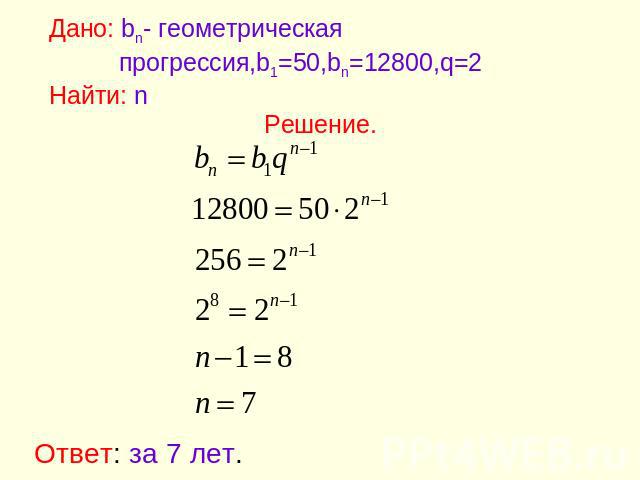 Дано: bn- геометрическая прогрессия,b1=50,bn=12800,q=2Найти: nРешение.Ответ: за 7 лет.