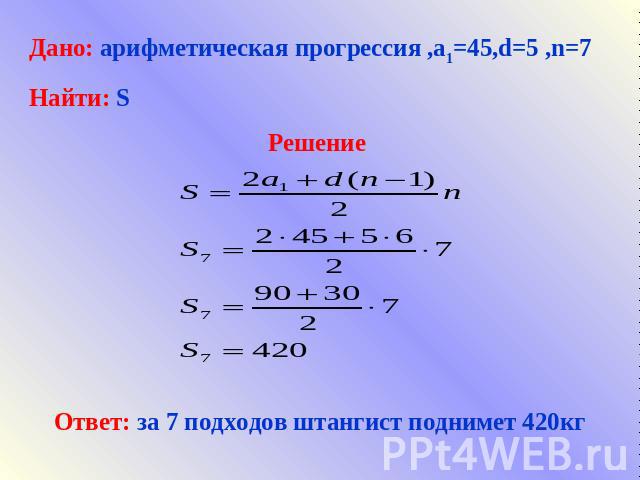 Дано: арифметическая прогрессия ,а1=45,d=5 ,n=7Найти: SРешение Ответ: за 7 подходов штангист поднимет 420кг