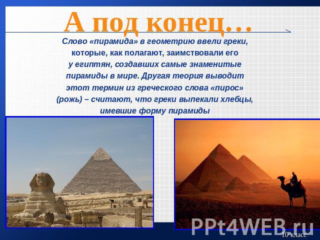 А под конец…Слово «пирамида» в геометрию ввели греки,которые, как полагают, заимствовали егоу египтян, создавших самые знаменитыепирамиды в мире. Другая теория выводитэтот термин из греческого слова «пирос»(рожь) – считают, что греки выпекали хлебцы…
