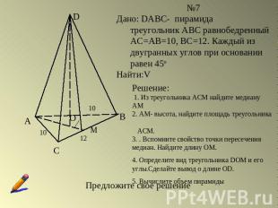 №7Дано: DABC- пирамида треугольник АВС равнобедренный АС=АВ=10, ВС=12. Каждый из