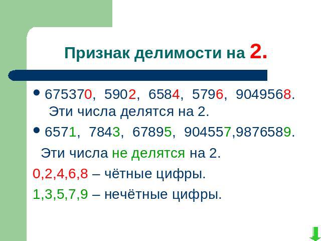 Признак делимости на 2.675370, 5902, 6584, 5796, 9049568. Эти числа делятся на 2. 6571, 7843, 67895, 904557,9876589. Эти числа не делятся на 2.0,2,4,6,8 – чётные цифры. 1,3,5,7,9 – нечётные цифры.