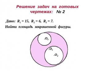 Решение задач на готовыхчертежах: № 2Дано: R1 = 15, R2 = 6, R3 = 7.Найти площадь