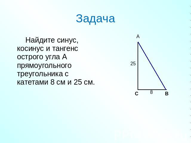 Задача Найдите синус, косинус и тангенс острого угла А прямоугольного треугольника с катетами 8 см и 25 см.