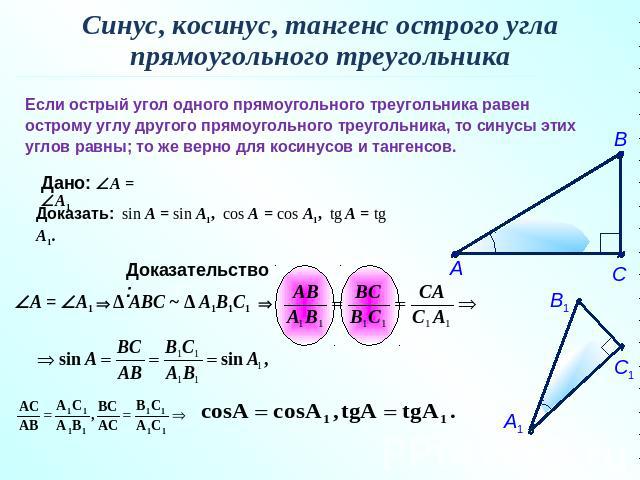 Синус, косинус, тангенс острого углапрямоугольного треугольникаЕсли острый угол одного прямоугольного треугольника равен острому углу другого прямоугольного треугольника, то синусы этих углов равны; то же верно для косинусов и тангенсов.Дано: A = A1…