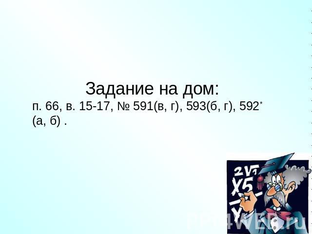 Задание на дом: п. 66, в. 15-17, № 591(в, г), 593(б, г), 592* (а, б) .