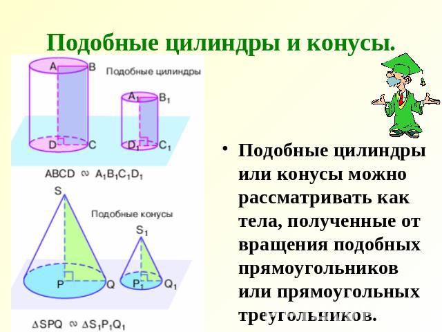 Подобные цилиндры и конусы.Подобные цилиндры или конусы можно рассматривать как тела, полученные от вращения подобных прямоугольников или прямоугольных треугольников.