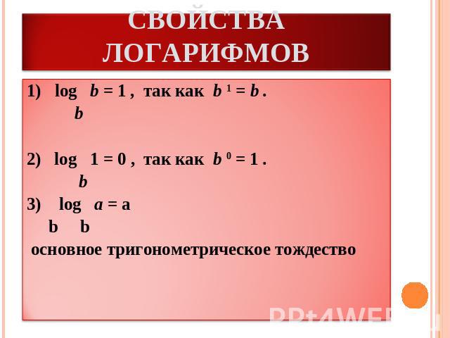 СВОЙСТВА ЛОГАРИФМОВlog   b = 1 ,  так как  b 1 = b .           b                             2)   log   1 = 0 ,  так как  b 0 = 1 .          b3) log   a = a     b b     основное тригонометрическое тождество   