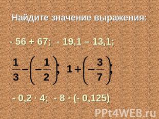 Найдите значение выражения:- 56 + 67; - 19,1 – 13,1; - 0,2 ∙ 4; - 8 ∙ (- 0,125)