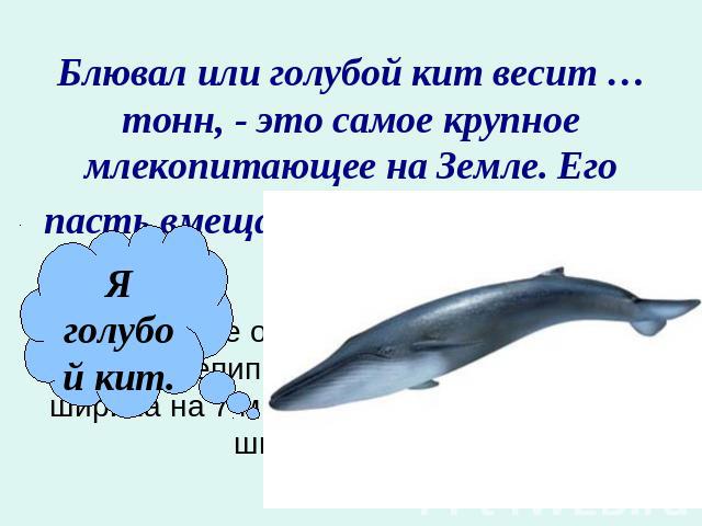 Блювал или голубой кит весит … тонн, - это самое крупное млекопитающее на Земле. Его пасть вмещает более тонны воды. Найдите объём прямоугольного параллелепипеда, если его высота 10 м, ширина на 7 м меньше, а высота больше ширины на 2 м.