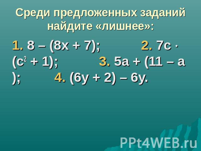Среди предложенных заданий найдите «лишнее»:1. 8 – (8х + 7); 2. 7с (с2 + 1); 3. 5а + (11 – а); 4. (6у + 2) – 6у.