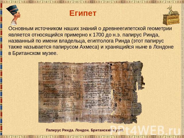 ЕгипетОсновным источником наших знаний о древнеегипетской геометрии является относящийся примерно к 1700 до н.э. папирус Ринда, названный по имени владельца, египтолога Ринда (этот папирус также называется папирусом Ахмеса) и хранящийся ныне в Лондо…
