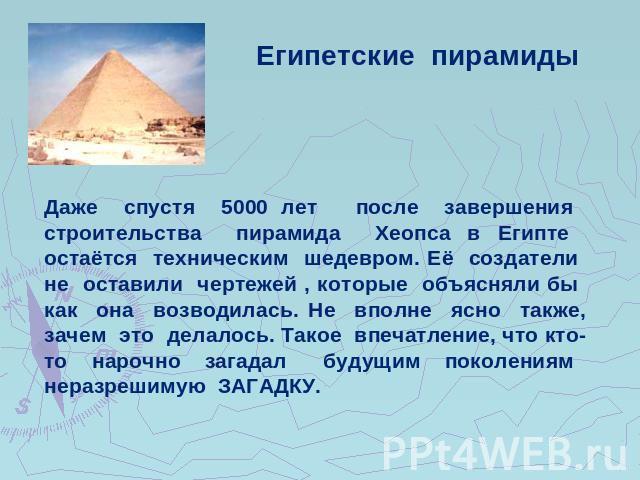 Египетские пирамидыДаже спустя 5000 лет после завершения строительства пирамида Хеопса в Египте остаётся техническим шедевром. Её создатели не оставили чертежей , которые объясняли бы как она возводилась. Не вполне ясно также, зачем это делалось. Та…
