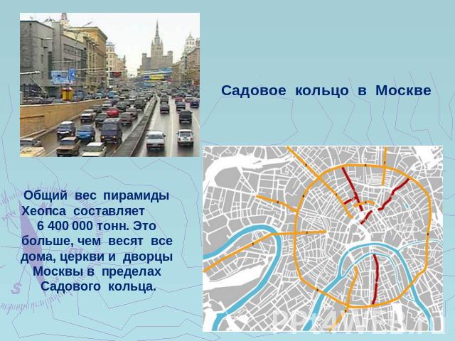 Садовое кольцо в МосквеОбщий вес пирамиды Хеопса составляет 6 400 000 тонн. Это больше, чем весят все дома, церкви и дворцы Москвы в пределах Садового кольца.