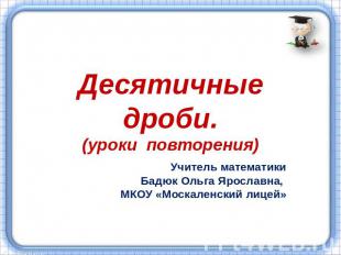 Десятичные дроби.(уроки повторения)Учитель математикиБадюк Ольга Ярославна, МКОУ