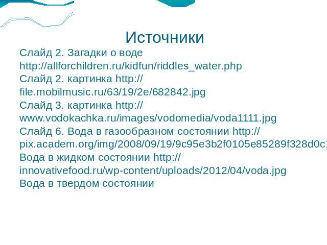 ИсточникиСлайд 2. Загадки о воде http://allforchildren.ru/kidfun/riddles_water.phpСлайд 2. картинка http://file.mobilmusic.ru/63/19/2e/682842.jpgСлайд 3. картинка http://www.vodokachka.ru/images/vodomedia/voda1111.jpgСлайд 6. Вода в газообразном сос…