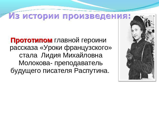 Из истории произведения:Прототипом главной героини рассказа «Уроки французского» стала Лидия Михайловна Молокова- преподаватель будущего писателя Распутина.