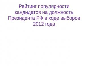 Рейтинг популярности кандидатов на должность Президента РФ в ходе выборов 2012 г