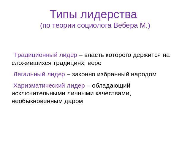 Типы лидерства (по теории социолога Вебера М.) Традиционный лидер – власть которого держится на сложившихся традициях, вере Легальный лидер – законно избранный народом Харизматический лидер – обладающий исключительными личными качествами, необыкнове…