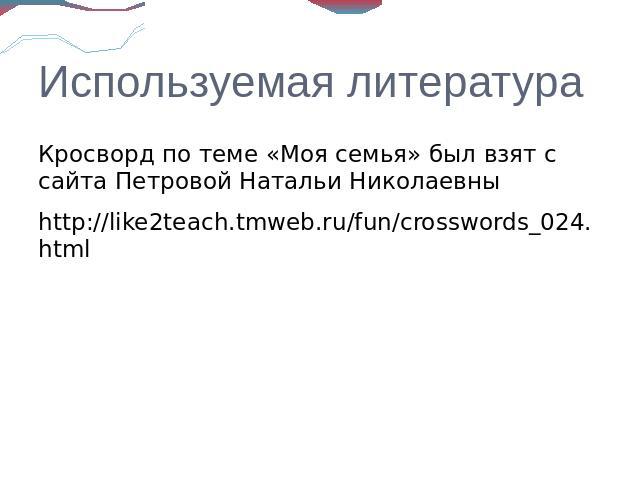 Используемая литератураКросворд по теме «Моя семья» был взят с сайта Петровой Натальи Николаевныhttp://like2teach.tmweb.ru/fun/crosswords_024.html