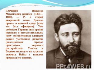 ГАРШИН Всеволод Михайлович родился [1855—1888]. — Р. в старой дворянской семье.
