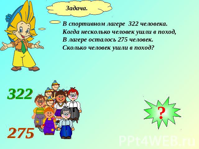 ЗадачаВ спортивном лагере 322 человека.Когда несколько человек ушли в поход,В лагере осталось 275 человек. Сколько человек ушли в поход?