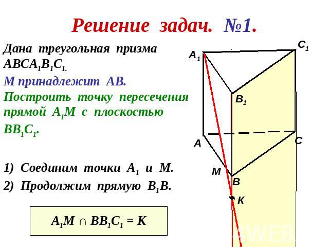 Решение задач. №1.Дана треугольная призмаАВСА1В1С1. М принадлежит АВ.Построить точку пересеченияпрямой А1М с плоскостьюВВ1С1.) Соединим точки А1 и М.Продолжим прямую В1В.