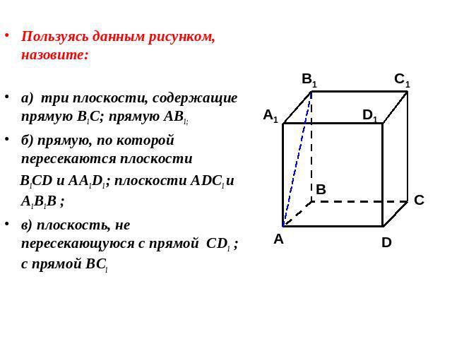 Пользуясь данным рисунком, назовите:Пользуясь данным рисунком, назовите:а) три плоскости, содержащие прямую В1С; прямую АВ1;б) прямую, по которой пересекаются плоскости B1CD и AA1D1 ; плоскости ADC1 и A1B1B ;в) плоскость, не пересекающуюся с прямой …