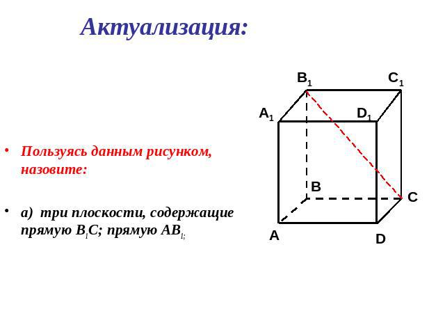 АктуализацияПользуясь данным рисунком, назовите:а) три плоскости, содержащие прямую В1С; прямую АВ1;