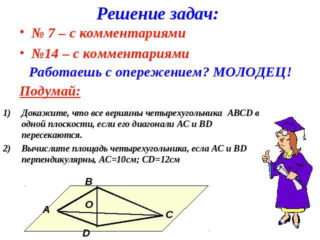 Решение задач:№ 7 – с комментариями№14 – с комментариямиРаботаешь с опережением? МОЛОДЕЦ!Подумай:Докажите, что все вершины четырехугольника ABCD в одной плоскости, если его диагонали АС и ВD пересекаются.Вычислите площадь четырехугольника, есла АС и…