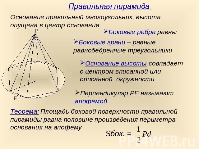 Правильная пирамида Основание правильный многоугольник, высота опущена в центр основания.Боковые ребра равныБоковые грани – равные равнобедренные треугольникиОснование высоты совпадает с центром вписанной или описанной окружностиПерпендикуляр РЕ наз…