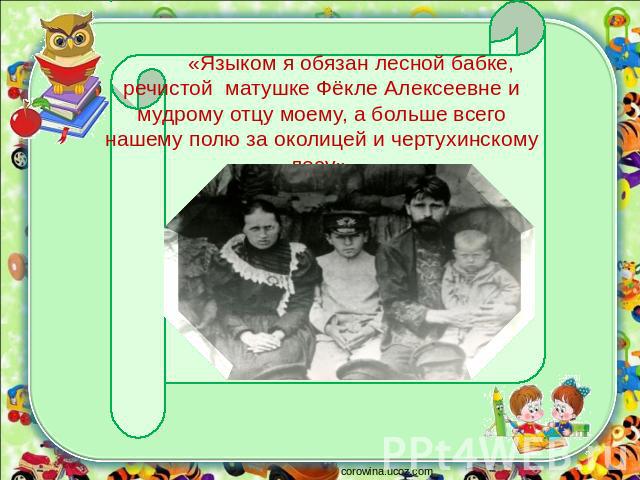 «Языком я обязан лесной бабке, речистой матушке Фёкле Алексеевне и мудрому отцу моему, а больше всего нашему полю за околицей и чертухинскому лесу»