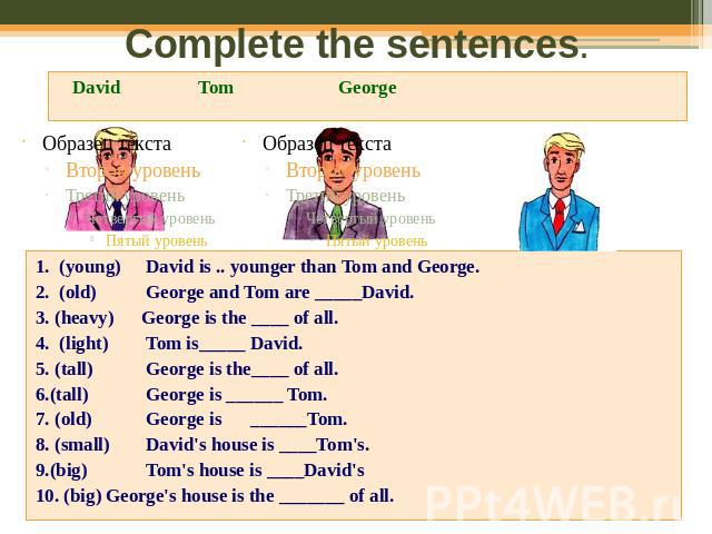 Complete the sentences.1. (young) David is .. younger than Tom and George.2. (old) George and Tom are _____David.3. (heavy)George is the ____ of all.4. (light) Tom is_____ David.5. (tall) George is the____ of all.6.(tall) George is ______ Tom.7. (ol…