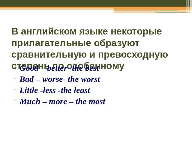 В английском языке некоторые прилагательные образуют сравнительную и превосходную степень по особенномуGood – better- the bestBad – worse- the worst Little -less -the leastMuch – more – the most