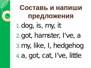 Составь и напиши предложенияdog, is, my, itgot, hamster, I‘ve, amy, like, I, hed
