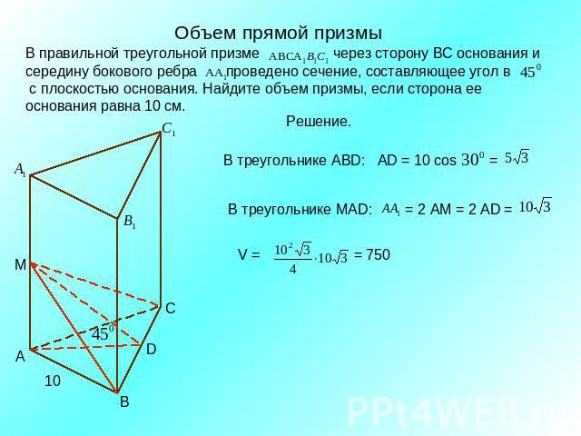 Объем прямой призмыВ правильной треугольной призме через сторону ВС основания и середину бокового ребра проведено сечение, составляющее угол в с плоскостью основания. Найдите объем призмы, если сторона ее основания равна 10 см. В треугольнике ABD: A…